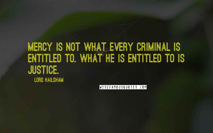 Lord Hailsham Quotes: Mercy is not what every criminal is entitled to. What he is entitled to is justice.