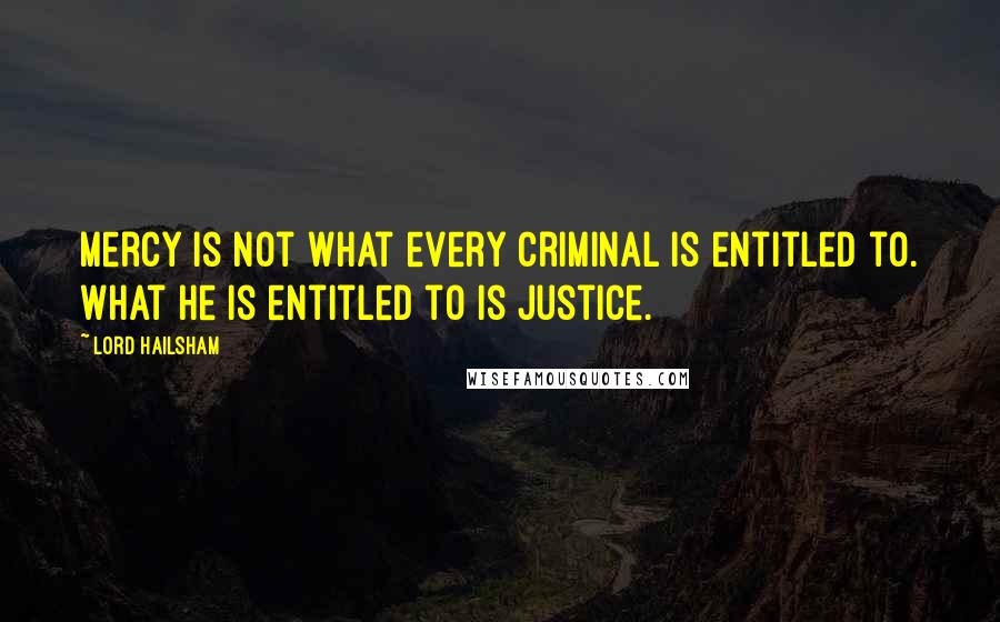Lord Hailsham Quotes: Mercy is not what every criminal is entitled to. What he is entitled to is justice.