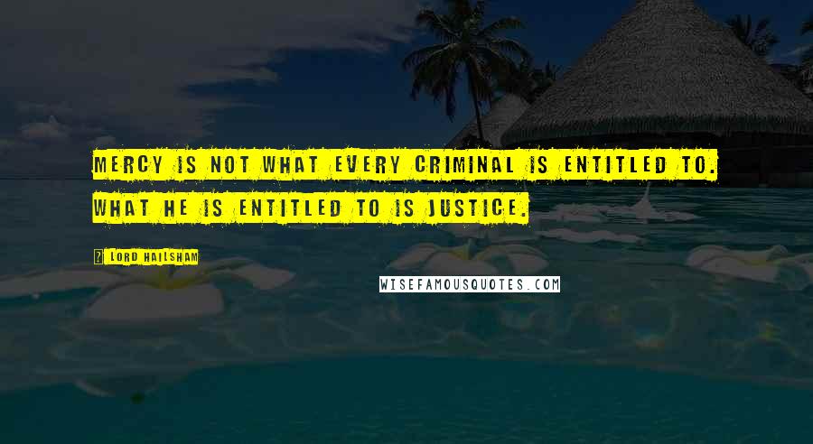 Lord Hailsham Quotes: Mercy is not what every criminal is entitled to. What he is entitled to is justice.