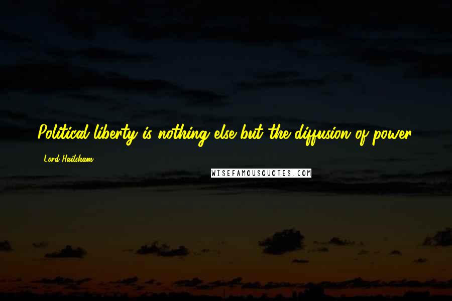 Lord Hailsham Quotes: Political liberty is nothing else but the diffusion of power.