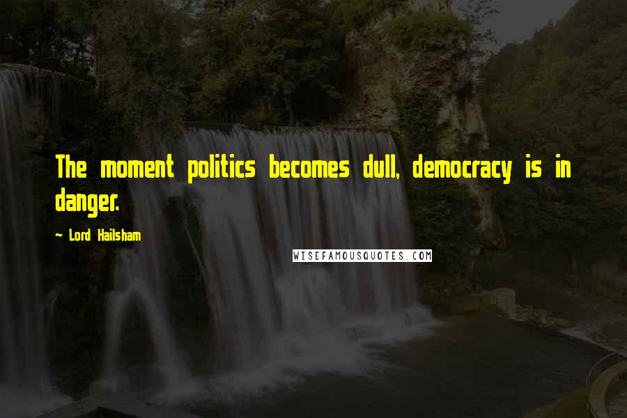 Lord Hailsham Quotes: The moment politics becomes dull, democracy is in danger.