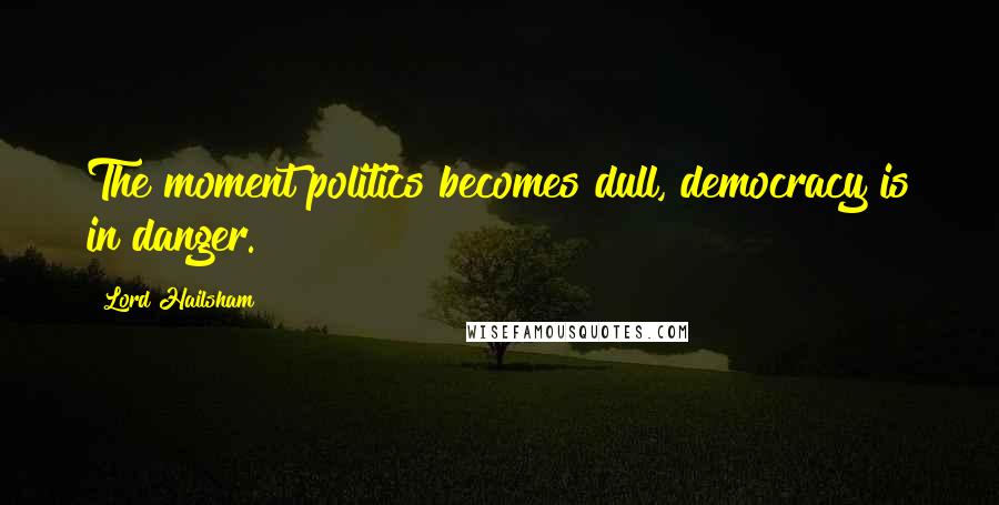 Lord Hailsham Quotes: The moment politics becomes dull, democracy is in danger.