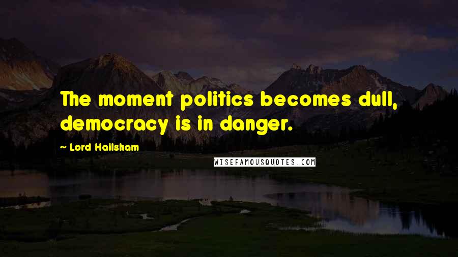 Lord Hailsham Quotes: The moment politics becomes dull, democracy is in danger.