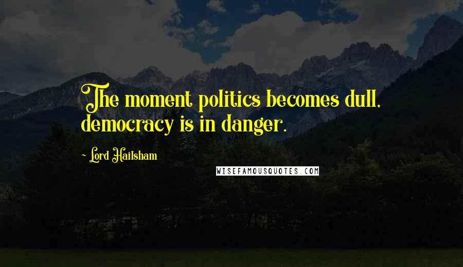 Lord Hailsham Quotes: The moment politics becomes dull, democracy is in danger.