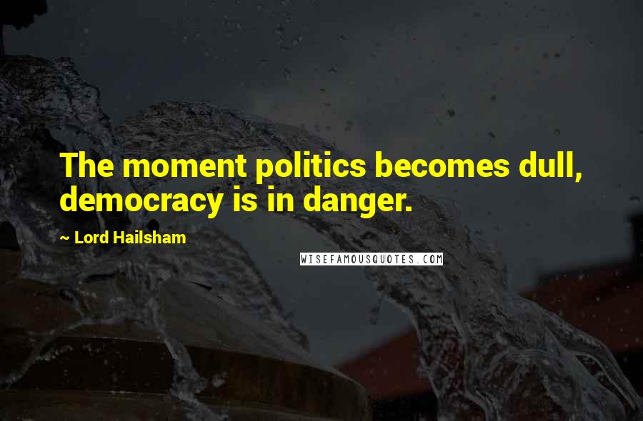 Lord Hailsham Quotes: The moment politics becomes dull, democracy is in danger.