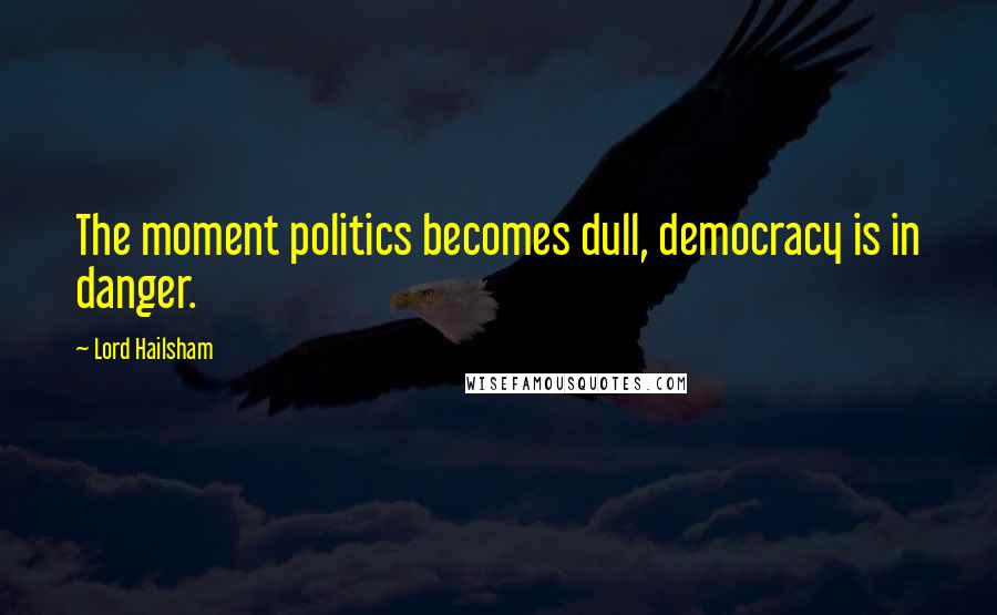 Lord Hailsham Quotes: The moment politics becomes dull, democracy is in danger.