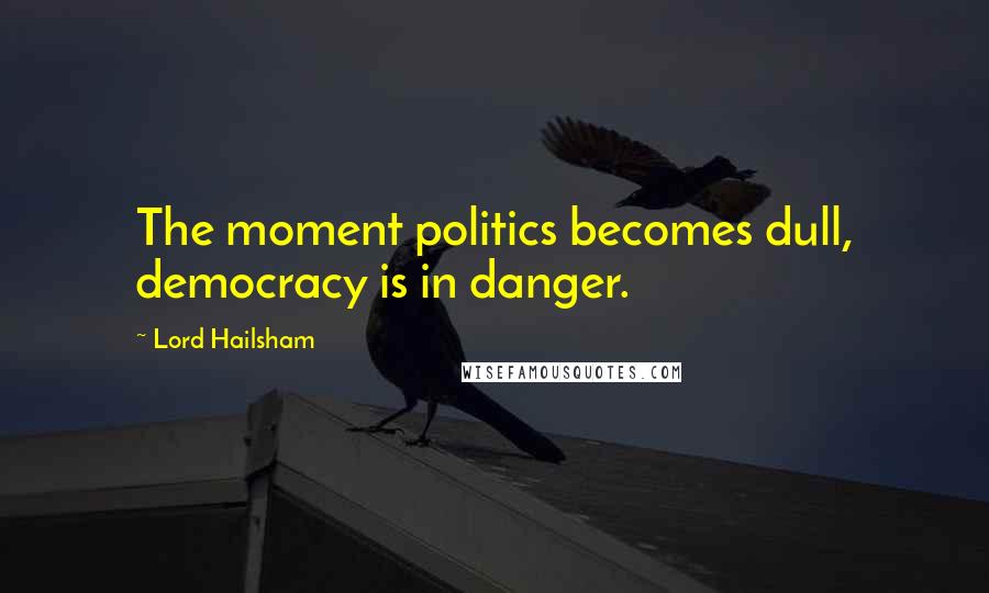 Lord Hailsham Quotes: The moment politics becomes dull, democracy is in danger.