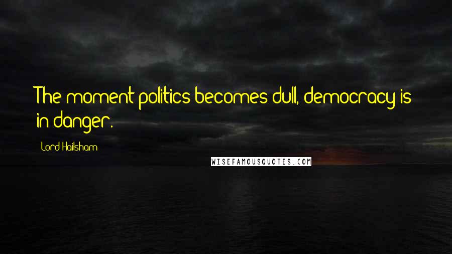 Lord Hailsham Quotes: The moment politics becomes dull, democracy is in danger.