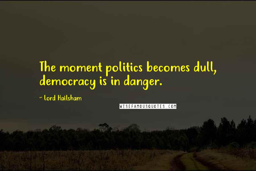 Lord Hailsham Quotes: The moment politics becomes dull, democracy is in danger.