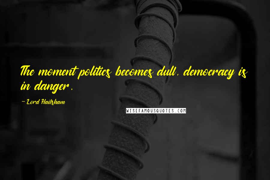 Lord Hailsham Quotes: The moment politics becomes dull, democracy is in danger.