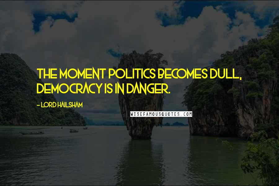 Lord Hailsham Quotes: The moment politics becomes dull, democracy is in danger.