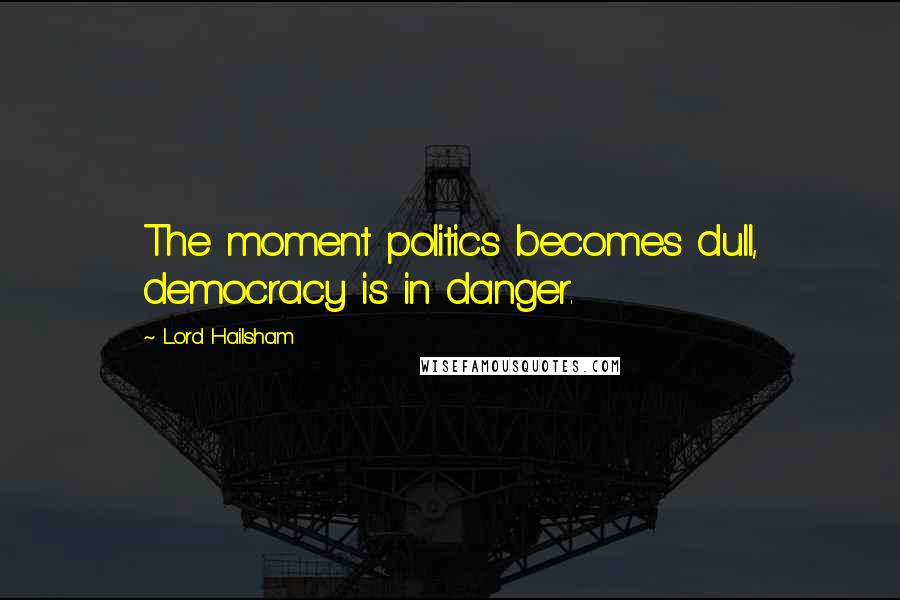 Lord Hailsham Quotes: The moment politics becomes dull, democracy is in danger.