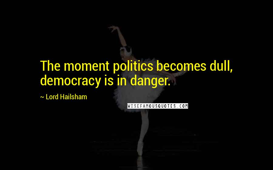 Lord Hailsham Quotes: The moment politics becomes dull, democracy is in danger.