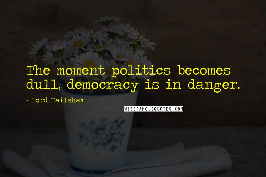 Lord Hailsham Quotes: The moment politics becomes dull, democracy is in danger.