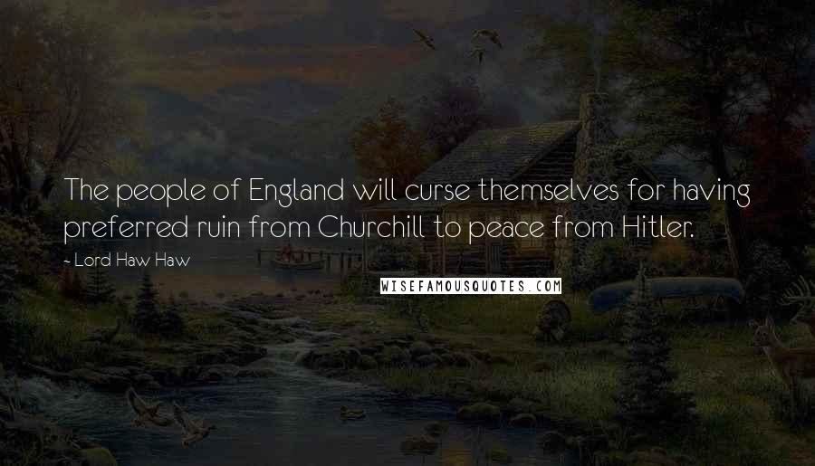 Lord Haw Haw Quotes: The people of England will curse themselves for having preferred ruin from Churchill to peace from Hitler.