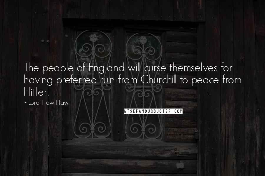 Lord Haw Haw Quotes: The people of England will curse themselves for having preferred ruin from Churchill to peace from Hitler.