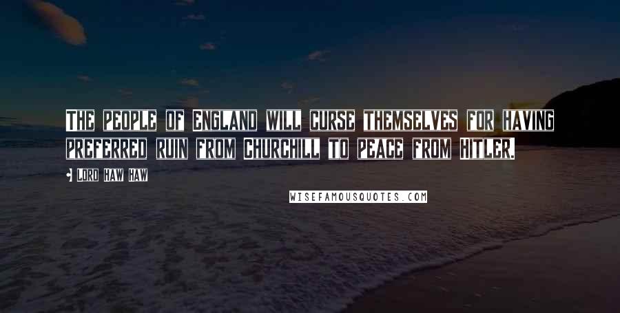 Lord Haw Haw Quotes: The people of England will curse themselves for having preferred ruin from Churchill to peace from Hitler.