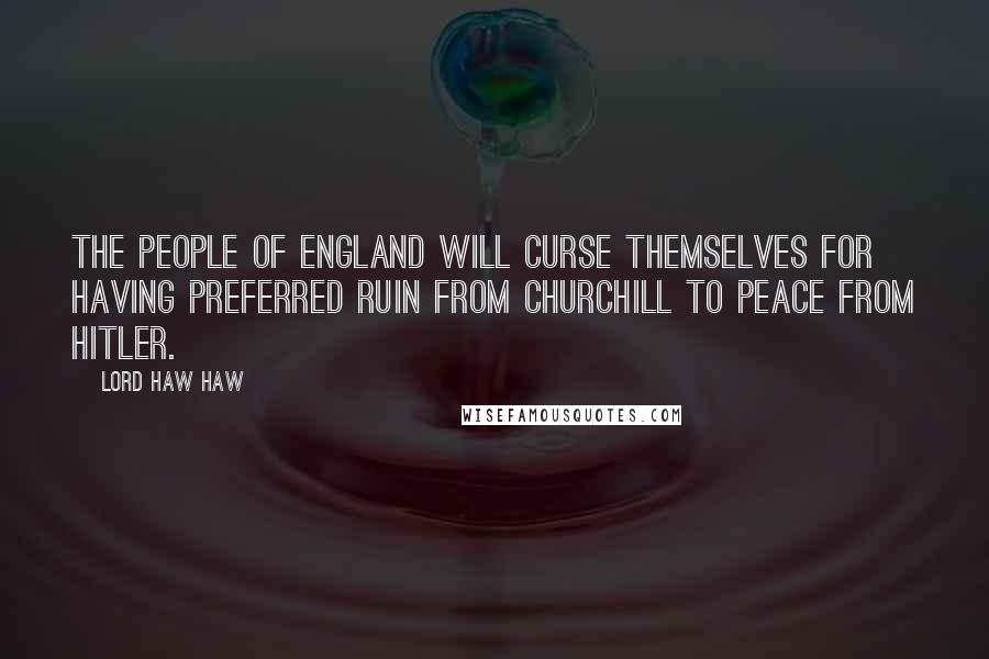 Lord Haw Haw Quotes: The people of England will curse themselves for having preferred ruin from Churchill to peace from Hitler.