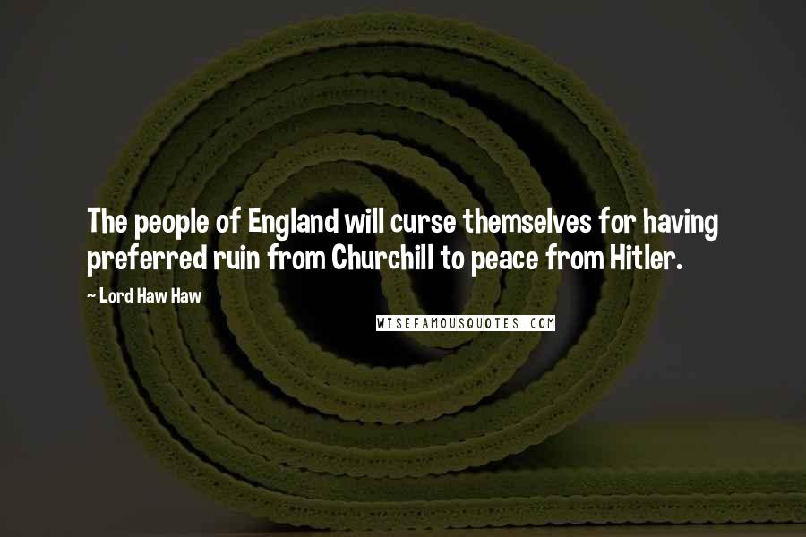 Lord Haw Haw Quotes: The people of England will curse themselves for having preferred ruin from Churchill to peace from Hitler.