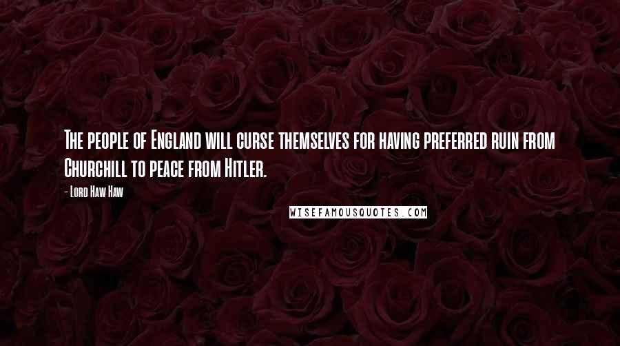 Lord Haw Haw Quotes: The people of England will curse themselves for having preferred ruin from Churchill to peace from Hitler.