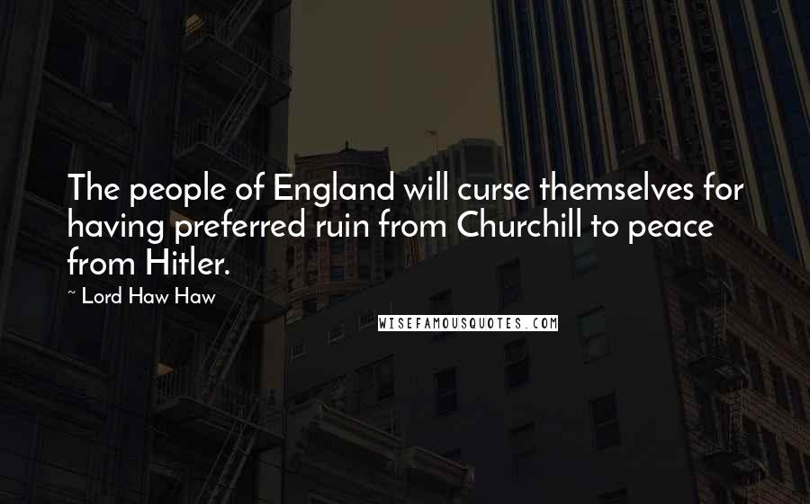 Lord Haw Haw Quotes: The people of England will curse themselves for having preferred ruin from Churchill to peace from Hitler.