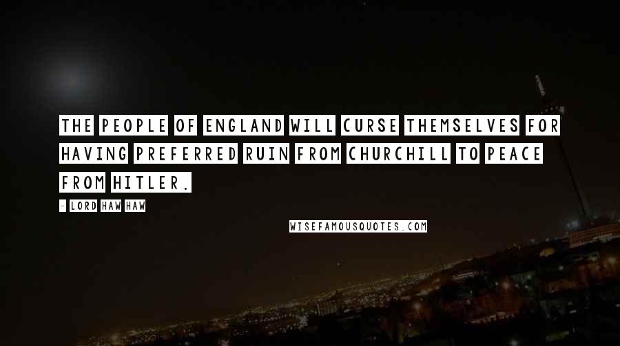 Lord Haw Haw Quotes: The people of England will curse themselves for having preferred ruin from Churchill to peace from Hitler.