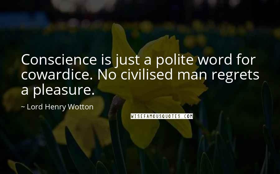 Lord Henry Wotton Quotes: Conscience is just a polite word for cowardice. No civilised man regrets a pleasure.