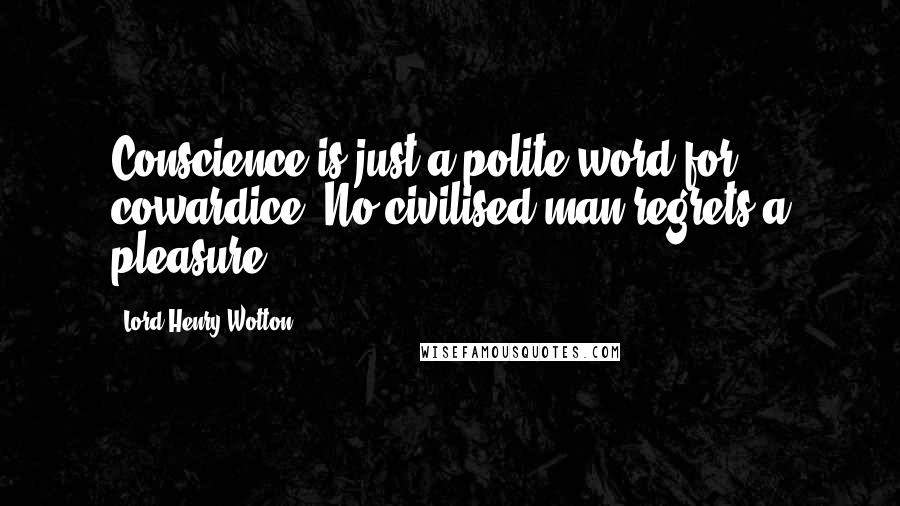 Lord Henry Wotton Quotes: Conscience is just a polite word for cowardice. No civilised man regrets a pleasure.