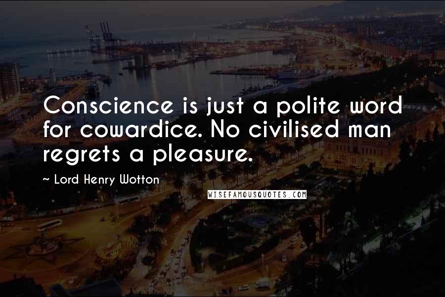 Lord Henry Wotton Quotes: Conscience is just a polite word for cowardice. No civilised man regrets a pleasure.