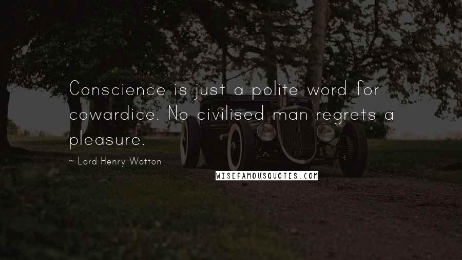 Lord Henry Wotton Quotes: Conscience is just a polite word for cowardice. No civilised man regrets a pleasure.