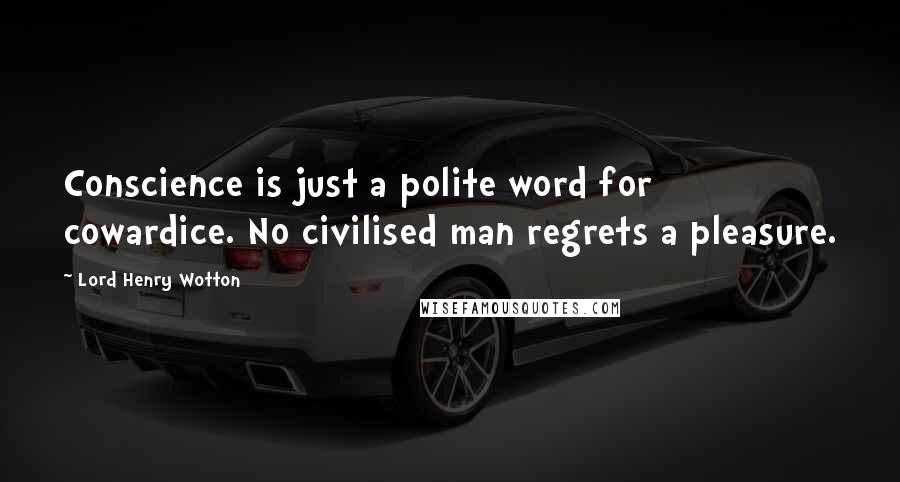 Lord Henry Wotton Quotes: Conscience is just a polite word for cowardice. No civilised man regrets a pleasure.