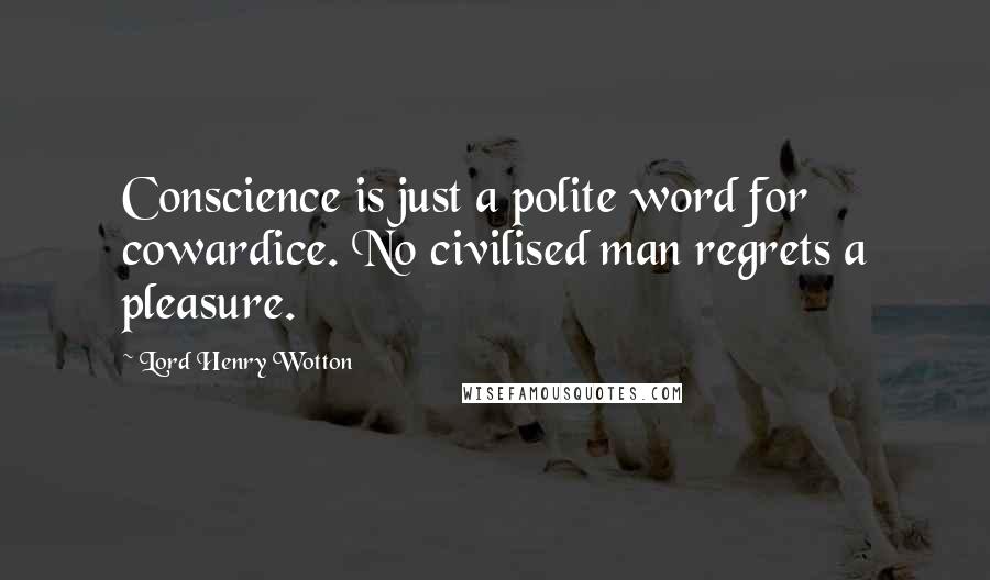 Lord Henry Wotton Quotes: Conscience is just a polite word for cowardice. No civilised man regrets a pleasure.