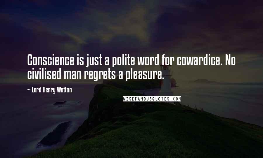 Lord Henry Wotton Quotes: Conscience is just a polite word for cowardice. No civilised man regrets a pleasure.