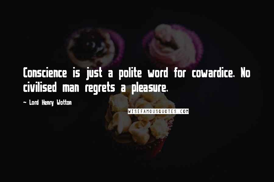 Lord Henry Wotton Quotes: Conscience is just a polite word for cowardice. No civilised man regrets a pleasure.