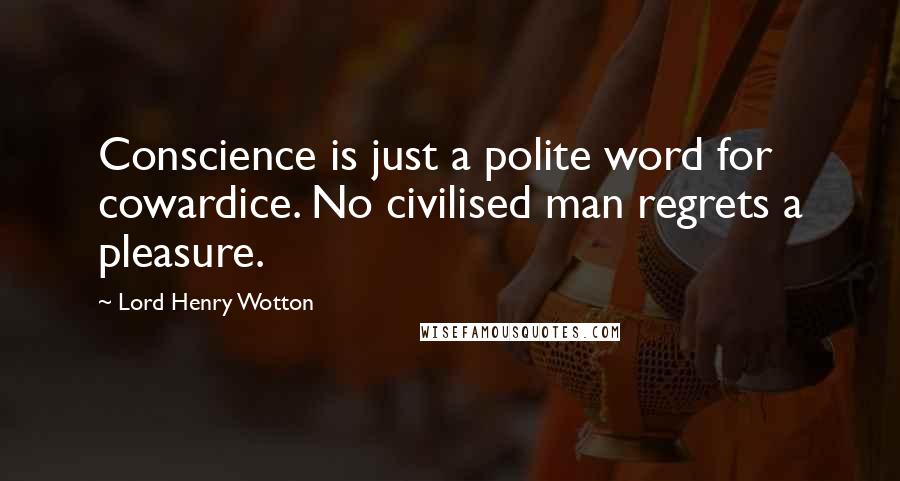 Lord Henry Wotton Quotes: Conscience is just a polite word for cowardice. No civilised man regrets a pleasure.