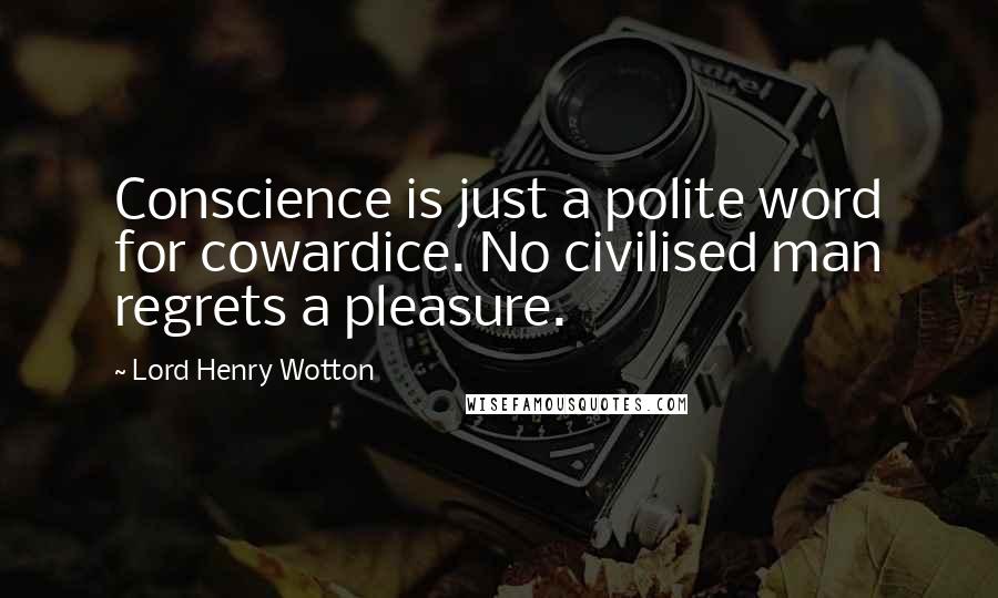 Lord Henry Wotton Quotes: Conscience is just a polite word for cowardice. No civilised man regrets a pleasure.