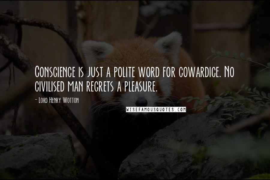 Lord Henry Wotton Quotes: Conscience is just a polite word for cowardice. No civilised man regrets a pleasure.