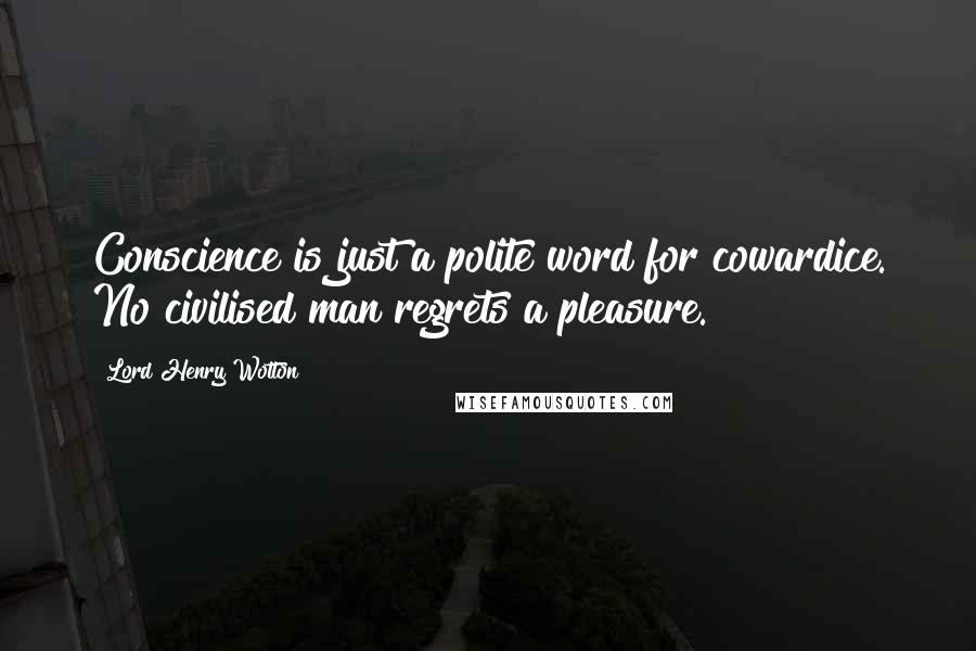 Lord Henry Wotton Quotes: Conscience is just a polite word for cowardice. No civilised man regrets a pleasure.