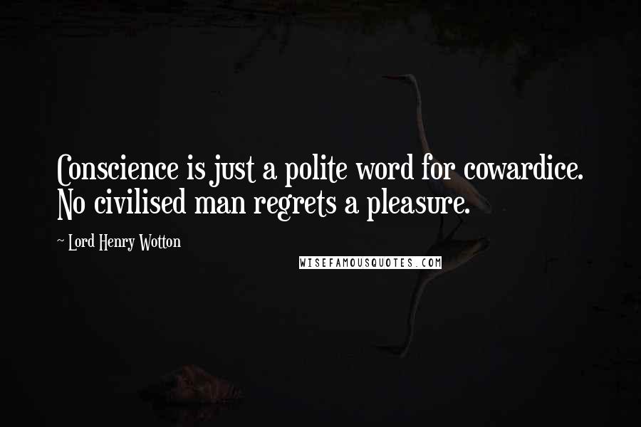 Lord Henry Wotton Quotes: Conscience is just a polite word for cowardice. No civilised man regrets a pleasure.