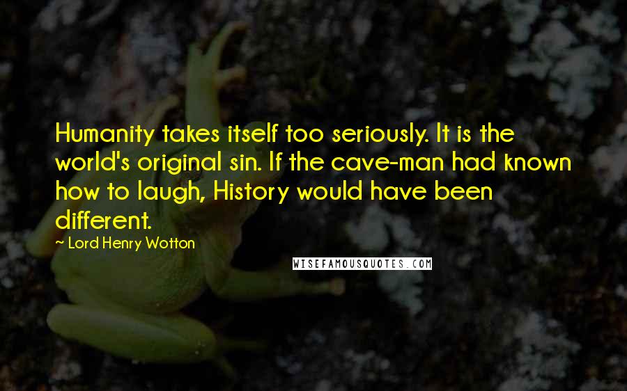 Lord Henry Wotton Quotes: Humanity takes itself too seriously. It is the world's original sin. If the cave-man had known how to laugh, History would have been different.