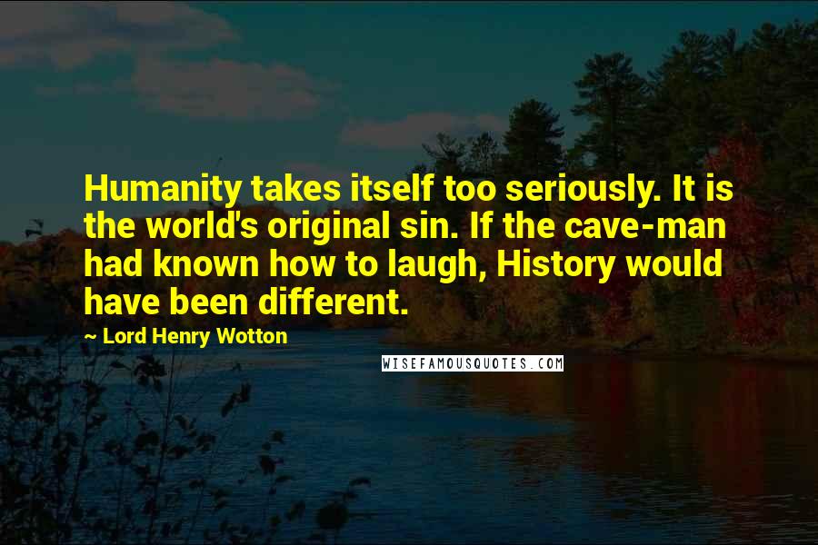 Lord Henry Wotton Quotes: Humanity takes itself too seriously. It is the world's original sin. If the cave-man had known how to laugh, History would have been different.