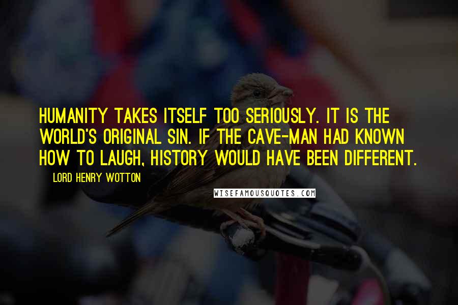Lord Henry Wotton Quotes: Humanity takes itself too seriously. It is the world's original sin. If the cave-man had known how to laugh, History would have been different.