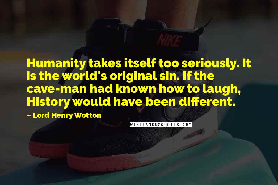 Lord Henry Wotton Quotes: Humanity takes itself too seriously. It is the world's original sin. If the cave-man had known how to laugh, History would have been different.