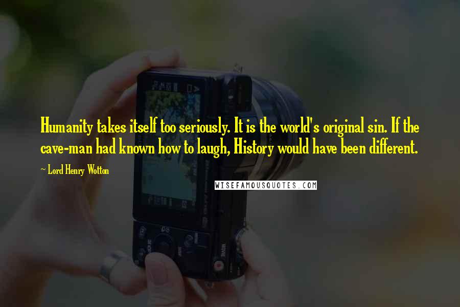 Lord Henry Wotton Quotes: Humanity takes itself too seriously. It is the world's original sin. If the cave-man had known how to laugh, History would have been different.