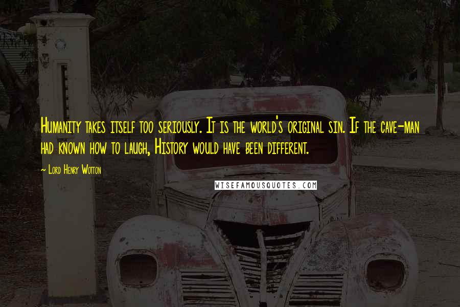 Lord Henry Wotton Quotes: Humanity takes itself too seriously. It is the world's original sin. If the cave-man had known how to laugh, History would have been different.