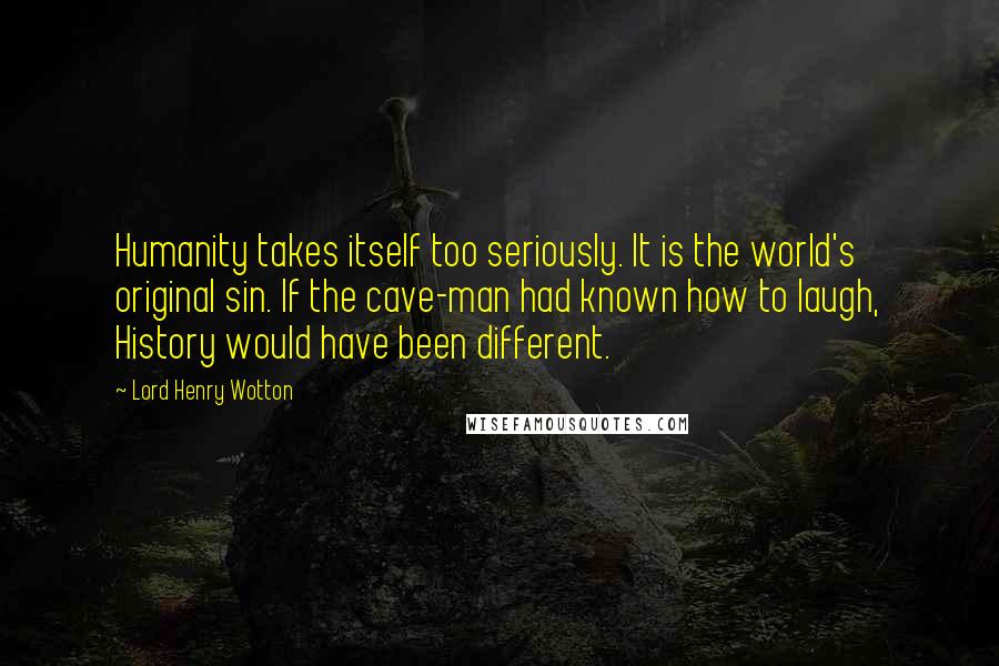 Lord Henry Wotton Quotes: Humanity takes itself too seriously. It is the world's original sin. If the cave-man had known how to laugh, History would have been different.