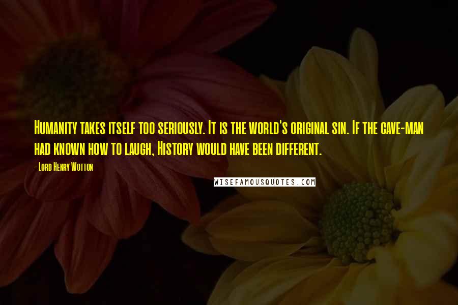 Lord Henry Wotton Quotes: Humanity takes itself too seriously. It is the world's original sin. If the cave-man had known how to laugh, History would have been different.
