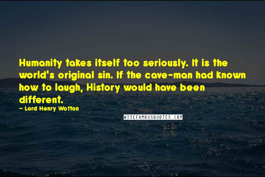 Lord Henry Wotton Quotes: Humanity takes itself too seriously. It is the world's original sin. If the cave-man had known how to laugh, History would have been different.