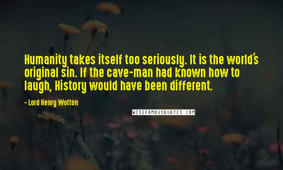 Lord Henry Wotton Quotes: Humanity takes itself too seriously. It is the world's original sin. If the cave-man had known how to laugh, History would have been different.