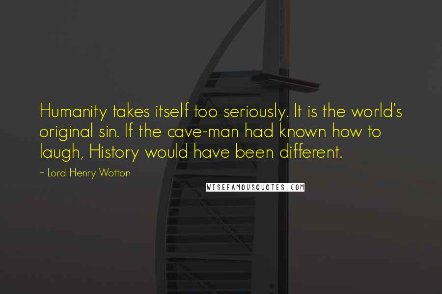 Lord Henry Wotton Quotes: Humanity takes itself too seriously. It is the world's original sin. If the cave-man had known how to laugh, History would have been different.